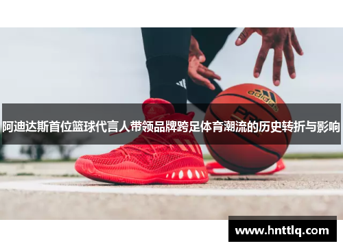 阿迪达斯首位篮球代言人带领品牌跨足体育潮流的历史转折与影响