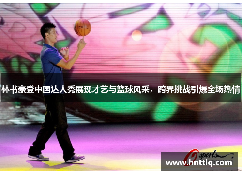 林书豪登中国达人秀展现才艺与篮球风采，跨界挑战引爆全场热情