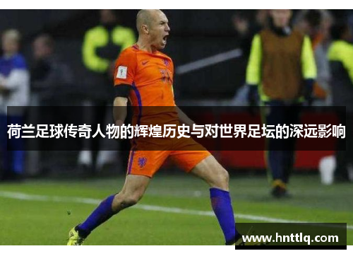 荷兰足球传奇人物的辉煌历史与对世界足坛的深远影响