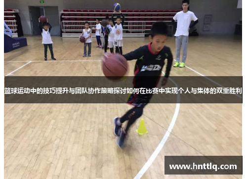 篮球运动中的技巧提升与团队协作策略探讨如何在比赛中实现个人与集体的双重胜利