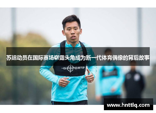 苏运动员在国际赛场崭露头角成为新一代体育偶像的背后故事