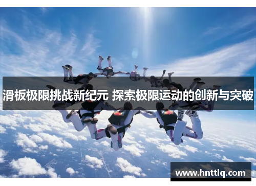 滑板极限挑战新纪元 探索极限运动的创新与突破