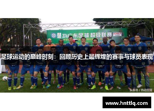 足球运动的巅峰时刻：回顾历史上最辉煌的赛事与球员表现