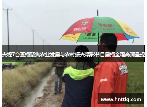 央视7台直播聚焦农业发展与农村振兴精彩节目展播全程高清呈现