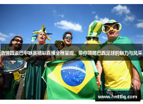 激情四溢巴甲联赛精彩直播全程呈现，带你领略巴西足球的魅力与风采
