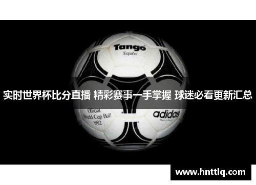 实时世界杯比分直播 精彩赛事一手掌握 球迷必看更新汇总