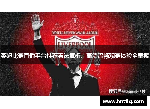 英超比赛直播平台推荐看法解析，高清流畅观赛体验全掌握