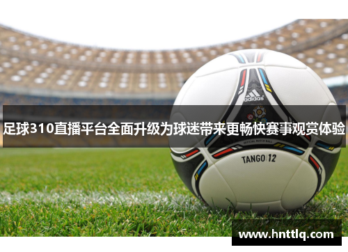 足球310直播平台全面升级为球迷带来更畅快赛事观赏体验