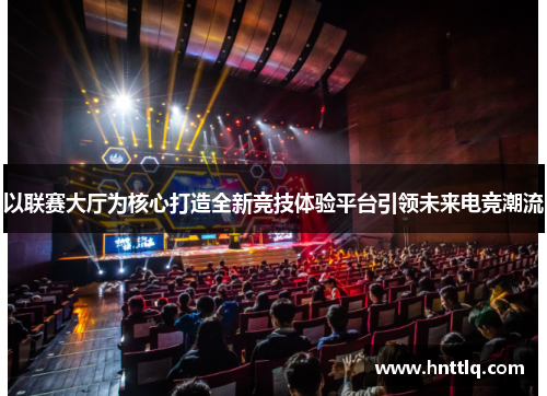以联赛大厅为核心打造全新竞技体验平台引领未来电竞潮流