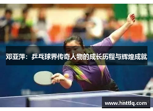 邓亚萍：乒乓球界传奇人物的成长历程与辉煌成就