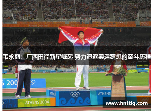 韦永丽：广西田径新星崛起 努力追逐奥运梦想的奋斗历程